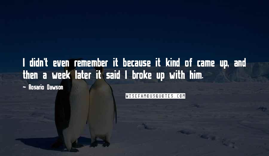 Rosario Dawson Quotes: I didn't even remember it because it kind of came up, and then a week later it said I broke up with him.