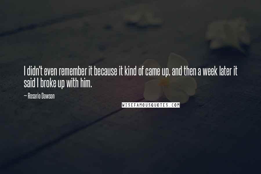 Rosario Dawson Quotes: I didn't even remember it because it kind of came up, and then a week later it said I broke up with him.