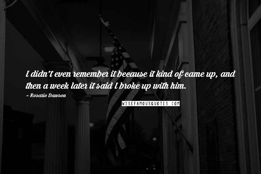 Rosario Dawson Quotes: I didn't even remember it because it kind of came up, and then a week later it said I broke up with him.