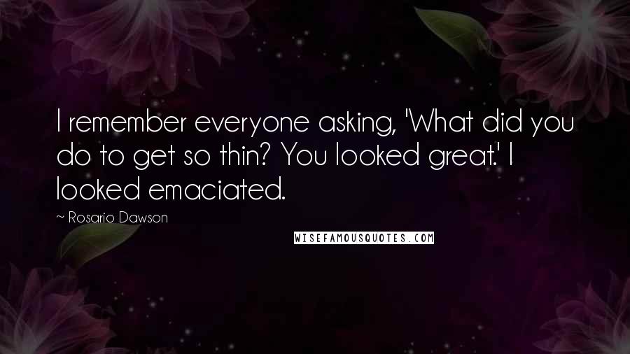 Rosario Dawson Quotes: I remember everyone asking, 'What did you do to get so thin? You looked great.' I looked emaciated.