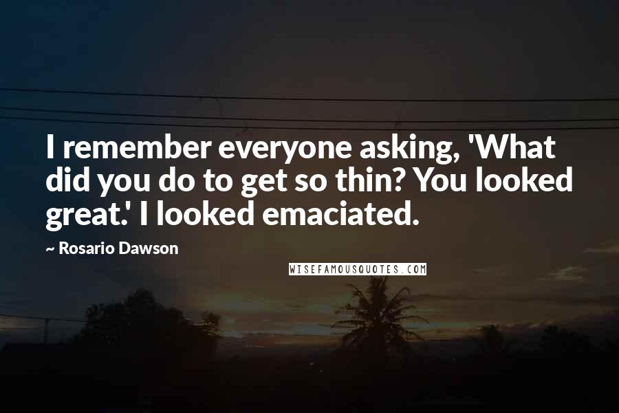 Rosario Dawson Quotes: I remember everyone asking, 'What did you do to get so thin? You looked great.' I looked emaciated.