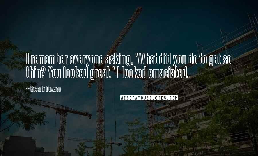 Rosario Dawson Quotes: I remember everyone asking, 'What did you do to get so thin? You looked great.' I looked emaciated.