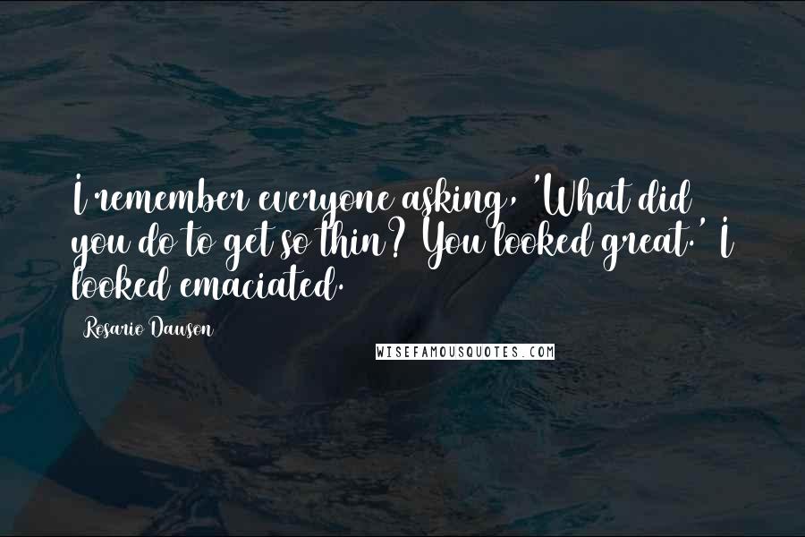 Rosario Dawson Quotes: I remember everyone asking, 'What did you do to get so thin? You looked great.' I looked emaciated.