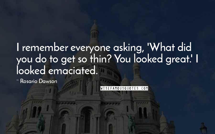 Rosario Dawson Quotes: I remember everyone asking, 'What did you do to get so thin? You looked great.' I looked emaciated.