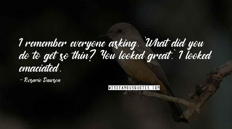 Rosario Dawson Quotes: I remember everyone asking, 'What did you do to get so thin? You looked great.' I looked emaciated.