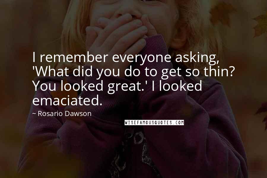 Rosario Dawson Quotes: I remember everyone asking, 'What did you do to get so thin? You looked great.' I looked emaciated.