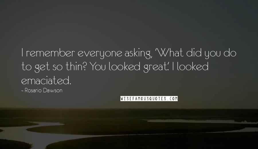 Rosario Dawson Quotes: I remember everyone asking, 'What did you do to get so thin? You looked great.' I looked emaciated.