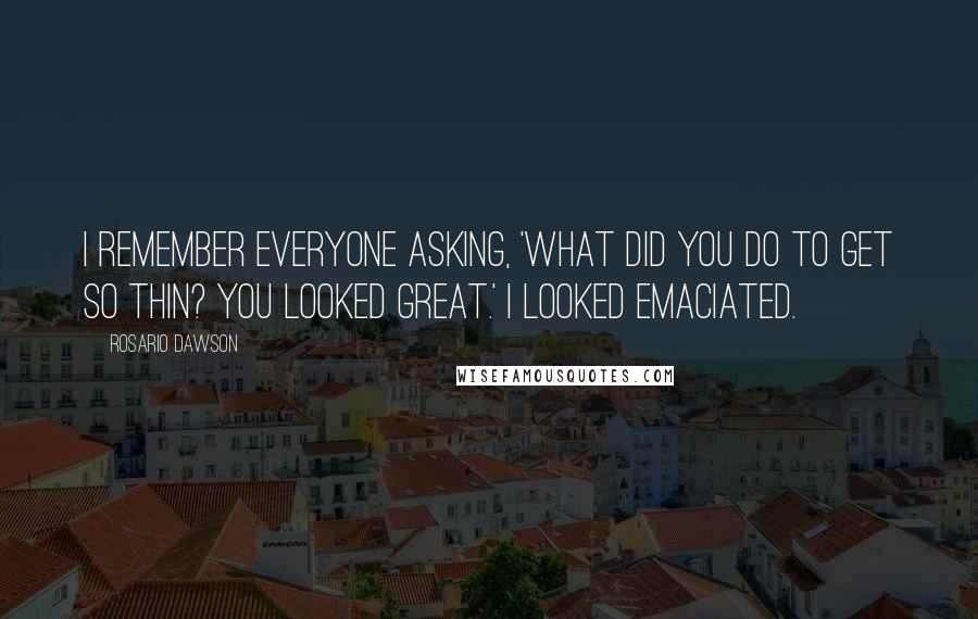 Rosario Dawson Quotes: I remember everyone asking, 'What did you do to get so thin? You looked great.' I looked emaciated.