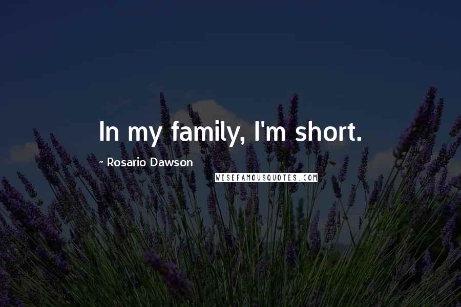 Rosario Dawson Quotes: In my family, I'm short.