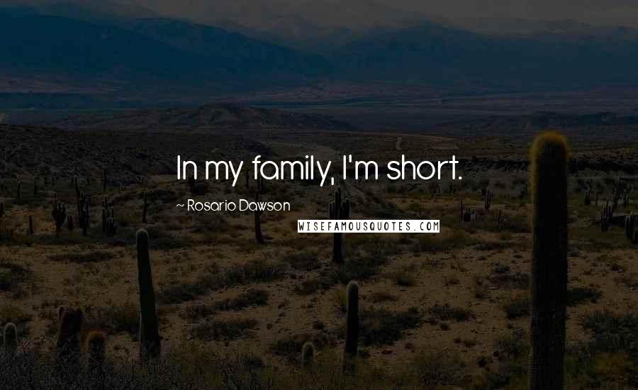 Rosario Dawson Quotes: In my family, I'm short.