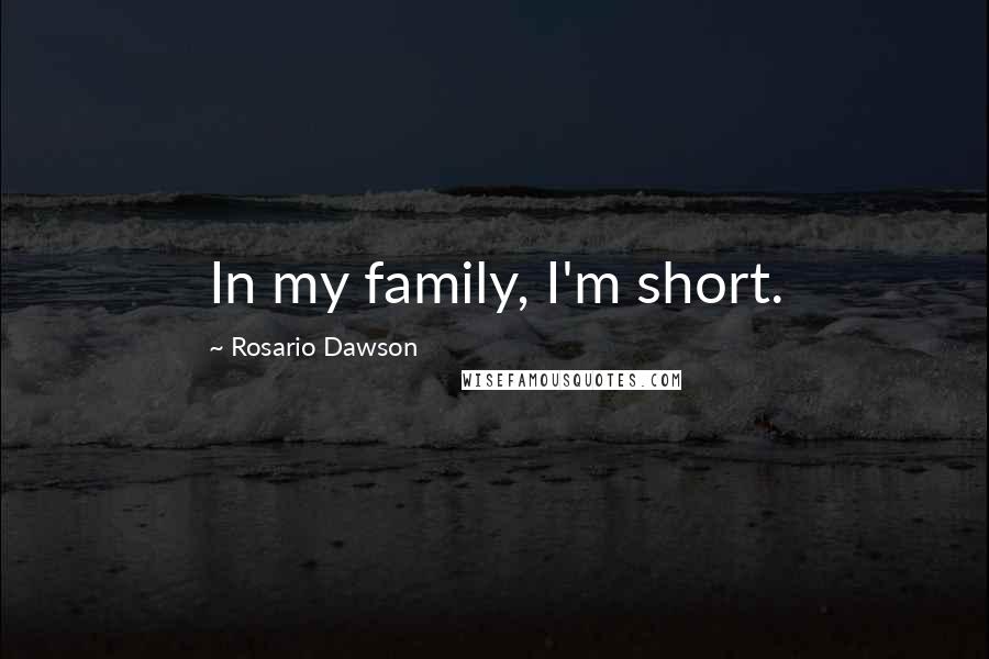 Rosario Dawson Quotes: In my family, I'm short.