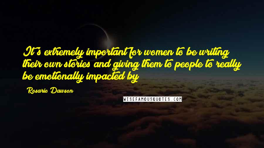 Rosario Dawson Quotes: It's extremely important for women to be writing their own stories and giving them to people to really be emotionally impacted by
