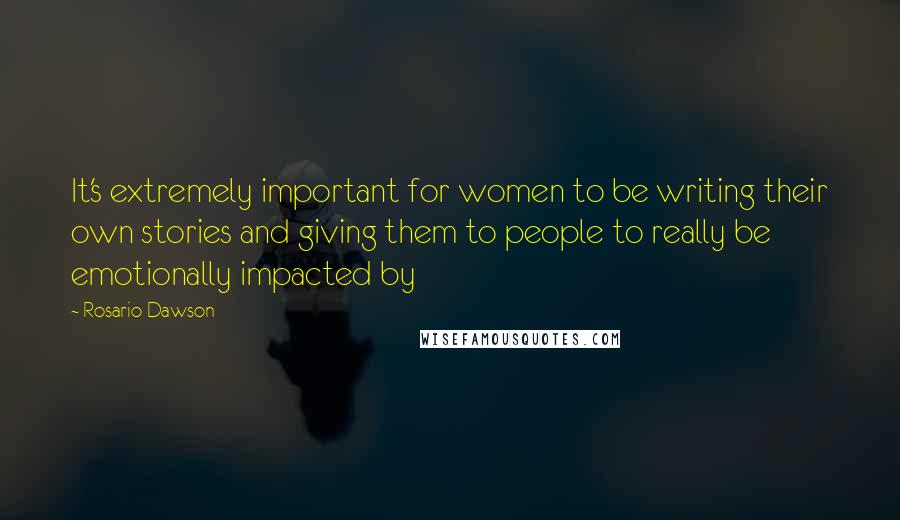 Rosario Dawson Quotes: It's extremely important for women to be writing their own stories and giving them to people to really be emotionally impacted by