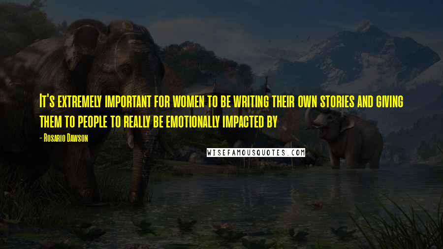 Rosario Dawson Quotes: It's extremely important for women to be writing their own stories and giving them to people to really be emotionally impacted by