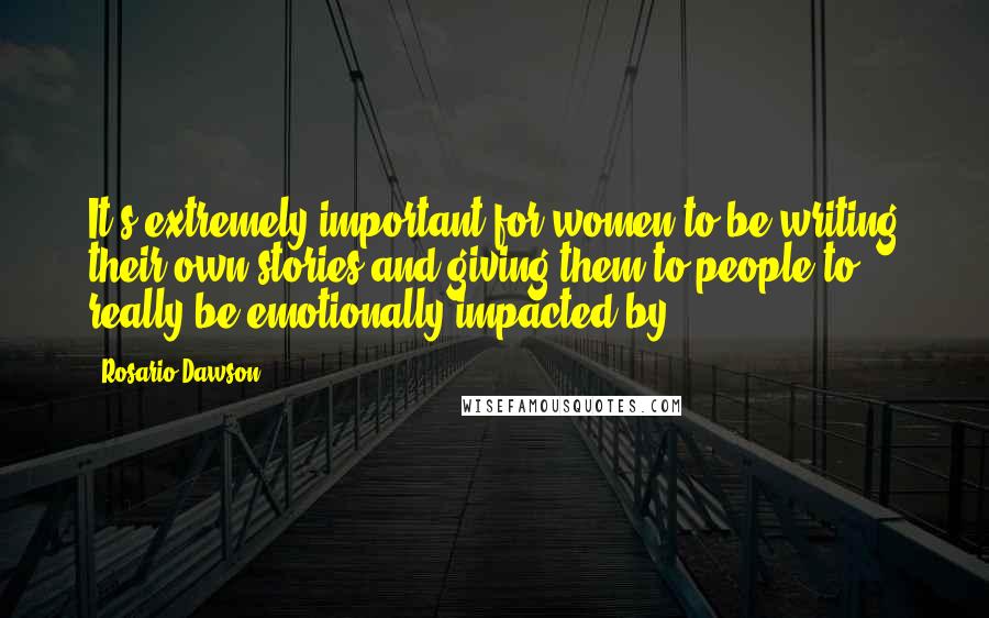 Rosario Dawson Quotes: It's extremely important for women to be writing their own stories and giving them to people to really be emotionally impacted by