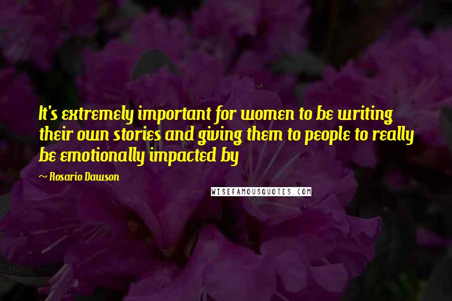 Rosario Dawson Quotes: It's extremely important for women to be writing their own stories and giving them to people to really be emotionally impacted by