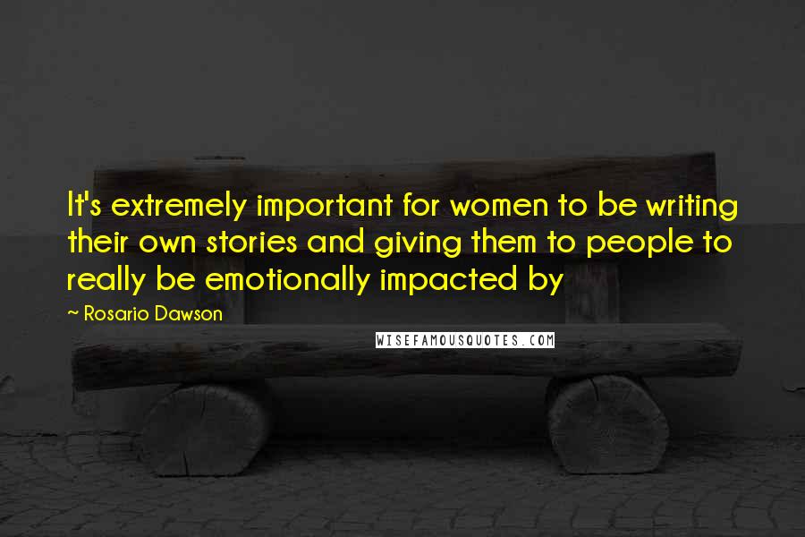 Rosario Dawson Quotes: It's extremely important for women to be writing their own stories and giving them to people to really be emotionally impacted by