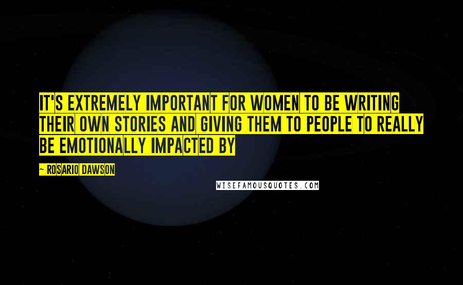 Rosario Dawson Quotes: It's extremely important for women to be writing their own stories and giving them to people to really be emotionally impacted by