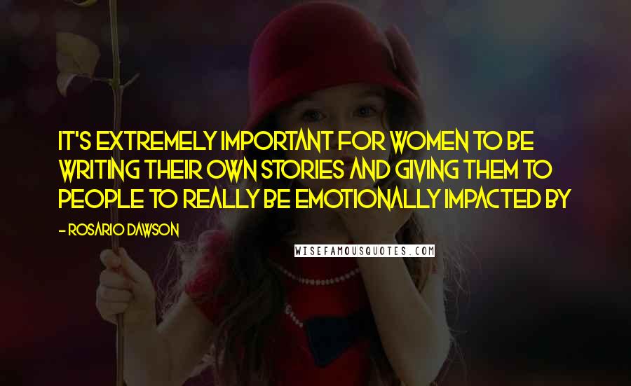 Rosario Dawson Quotes: It's extremely important for women to be writing their own stories and giving them to people to really be emotionally impacted by