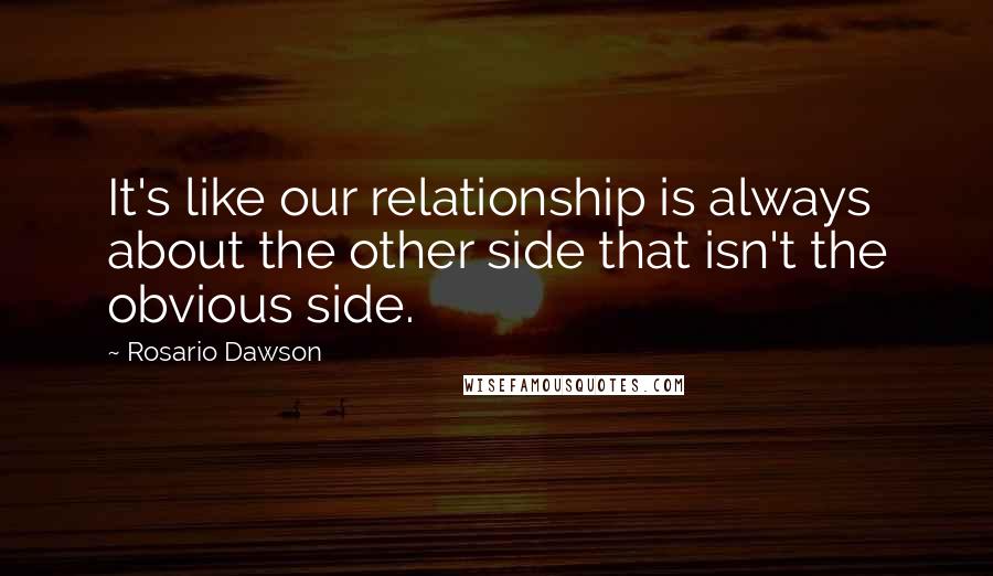 Rosario Dawson Quotes: It's like our relationship is always about the other side that isn't the obvious side.