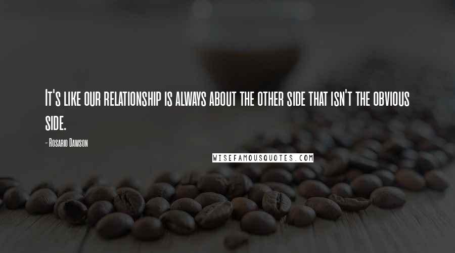 Rosario Dawson Quotes: It's like our relationship is always about the other side that isn't the obvious side.