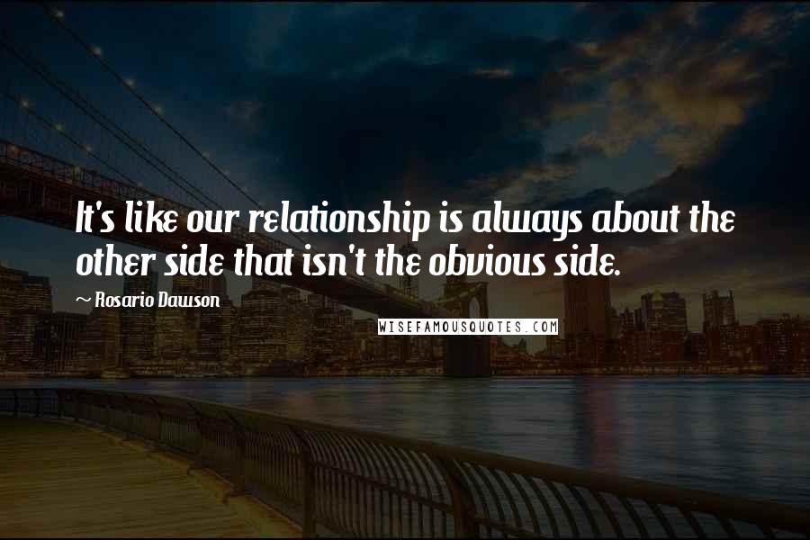 Rosario Dawson Quotes: It's like our relationship is always about the other side that isn't the obvious side.