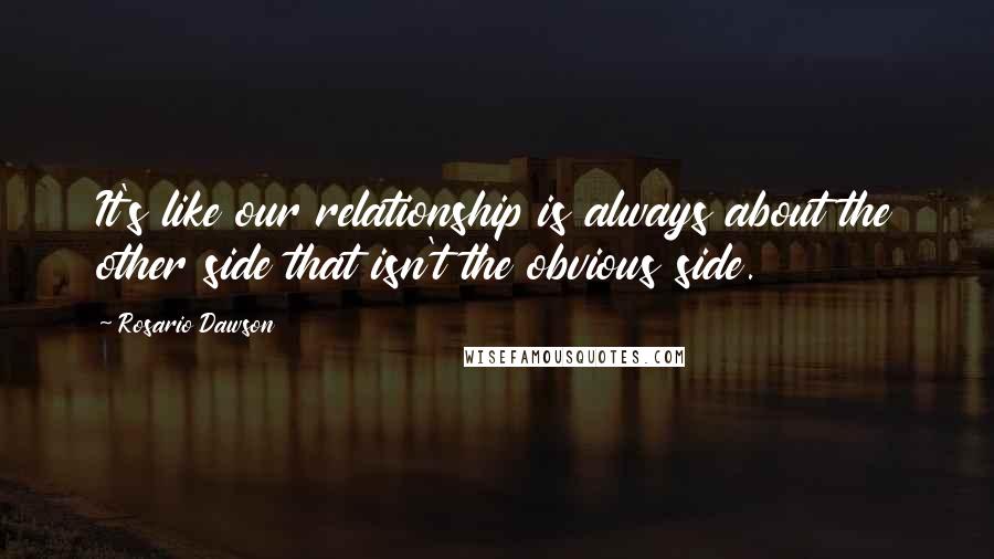 Rosario Dawson Quotes: It's like our relationship is always about the other side that isn't the obvious side.