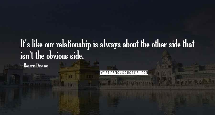 Rosario Dawson Quotes: It's like our relationship is always about the other side that isn't the obvious side.