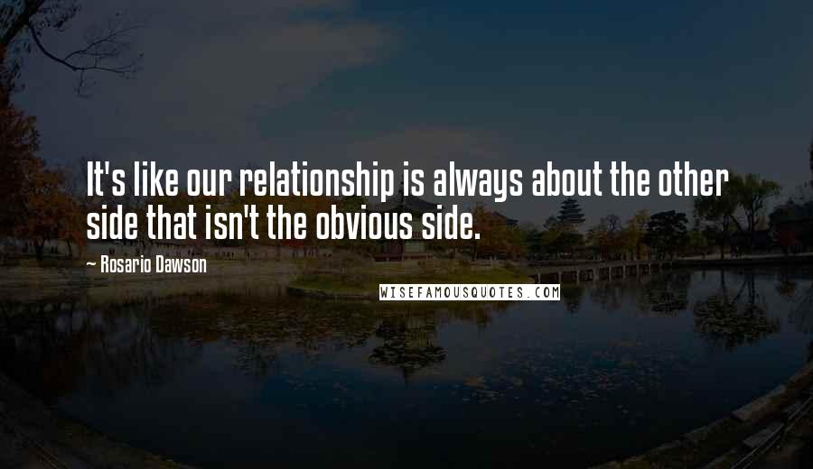 Rosario Dawson Quotes: It's like our relationship is always about the other side that isn't the obvious side.