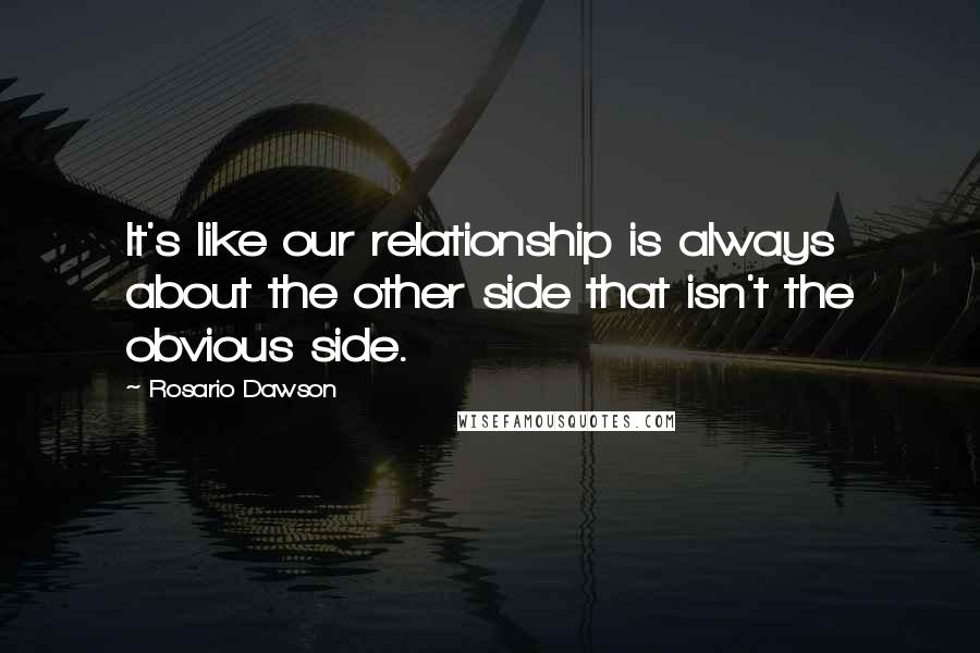 Rosario Dawson Quotes: It's like our relationship is always about the other side that isn't the obvious side.