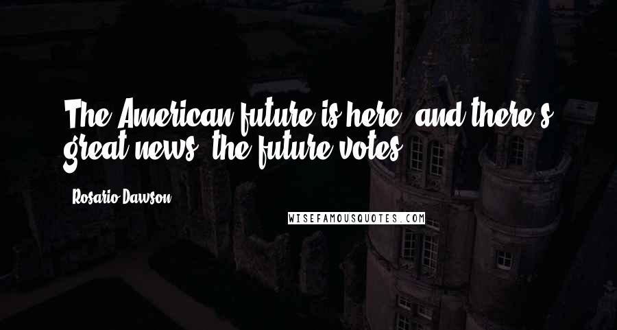 Rosario Dawson Quotes: The American future is here, and there's great news: the future votes.