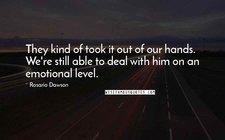 Rosario Dawson Quotes: They kind of took it out of our hands. We're still able to deal with him on an emotional level.