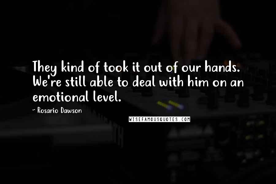 Rosario Dawson Quotes: They kind of took it out of our hands. We're still able to deal with him on an emotional level.