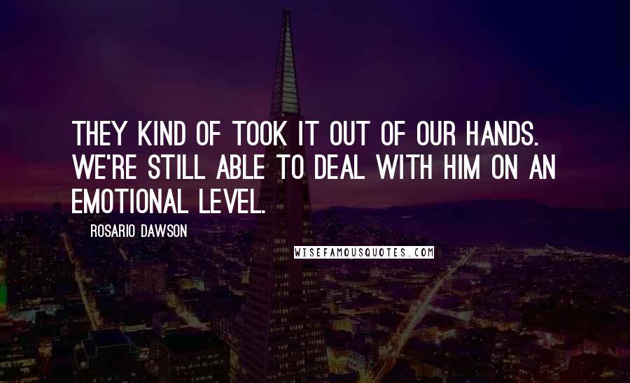 Rosario Dawson Quotes: They kind of took it out of our hands. We're still able to deal with him on an emotional level.