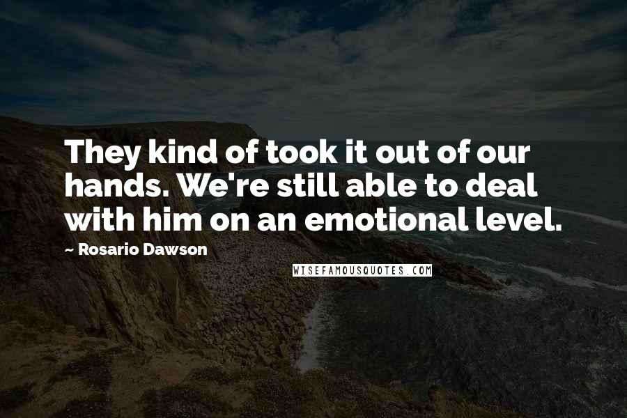 Rosario Dawson Quotes: They kind of took it out of our hands. We're still able to deal with him on an emotional level.