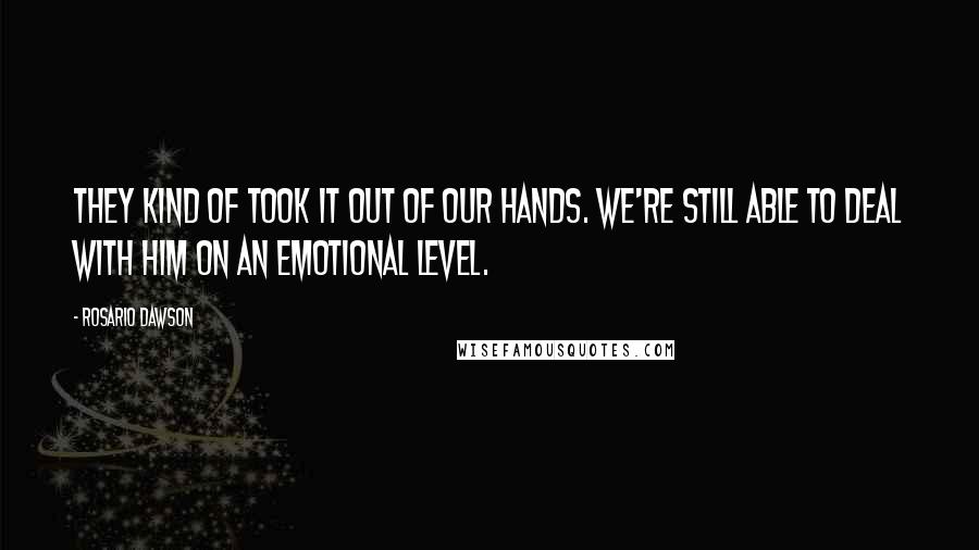 Rosario Dawson Quotes: They kind of took it out of our hands. We're still able to deal with him on an emotional level.