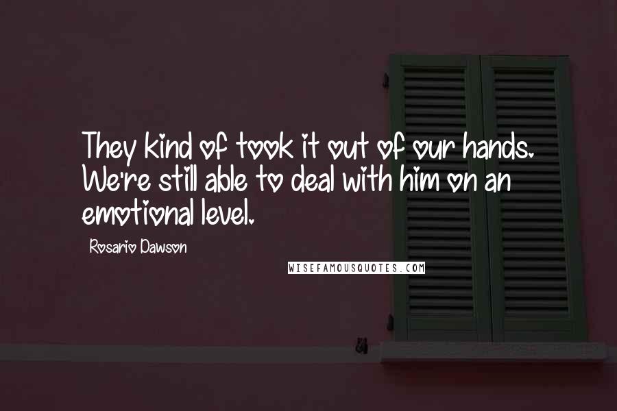 Rosario Dawson Quotes: They kind of took it out of our hands. We're still able to deal with him on an emotional level.