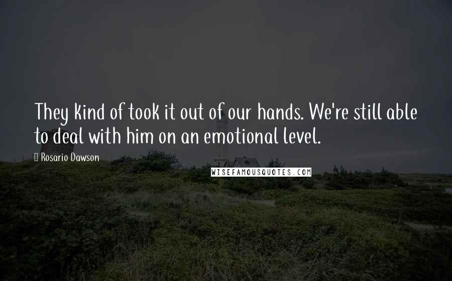 Rosario Dawson Quotes: They kind of took it out of our hands. We're still able to deal with him on an emotional level.