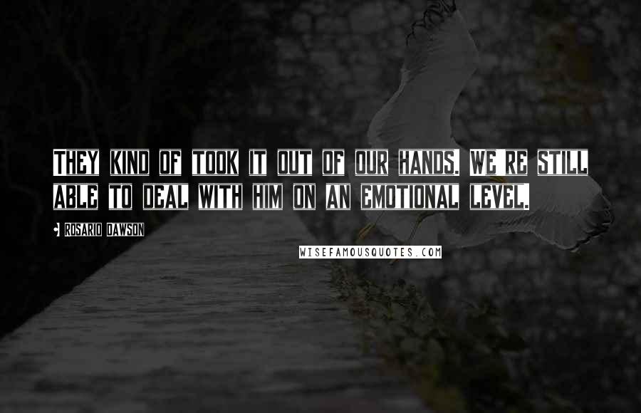 Rosario Dawson Quotes: They kind of took it out of our hands. We're still able to deal with him on an emotional level.