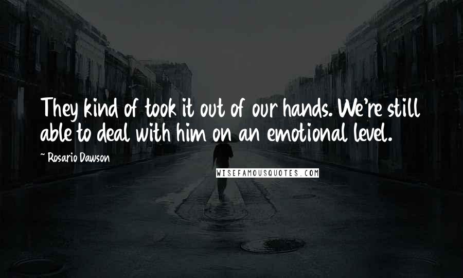 Rosario Dawson Quotes: They kind of took it out of our hands. We're still able to deal with him on an emotional level.