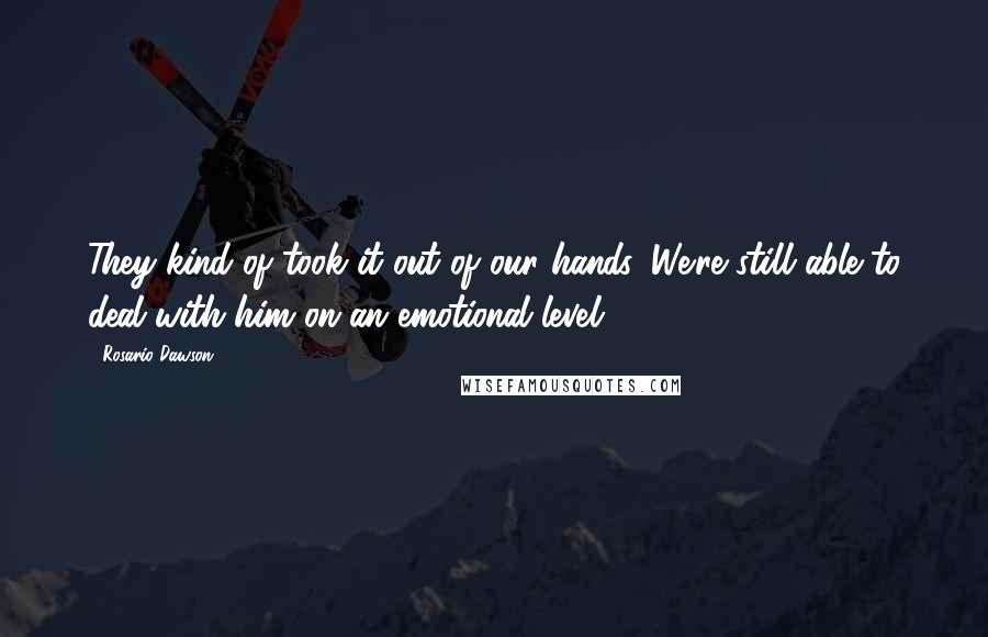 Rosario Dawson Quotes: They kind of took it out of our hands. We're still able to deal with him on an emotional level.