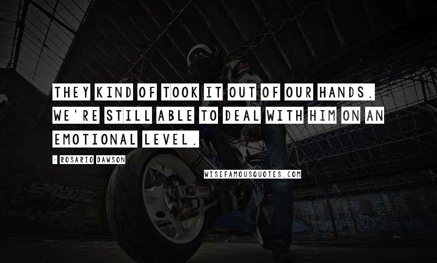 Rosario Dawson Quotes: They kind of took it out of our hands. We're still able to deal with him on an emotional level.