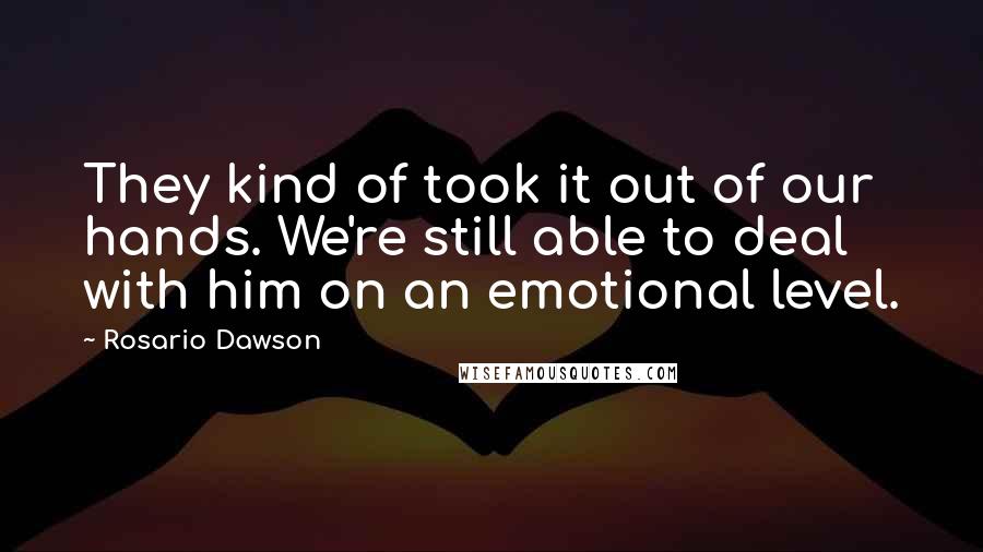 Rosario Dawson Quotes: They kind of took it out of our hands. We're still able to deal with him on an emotional level.