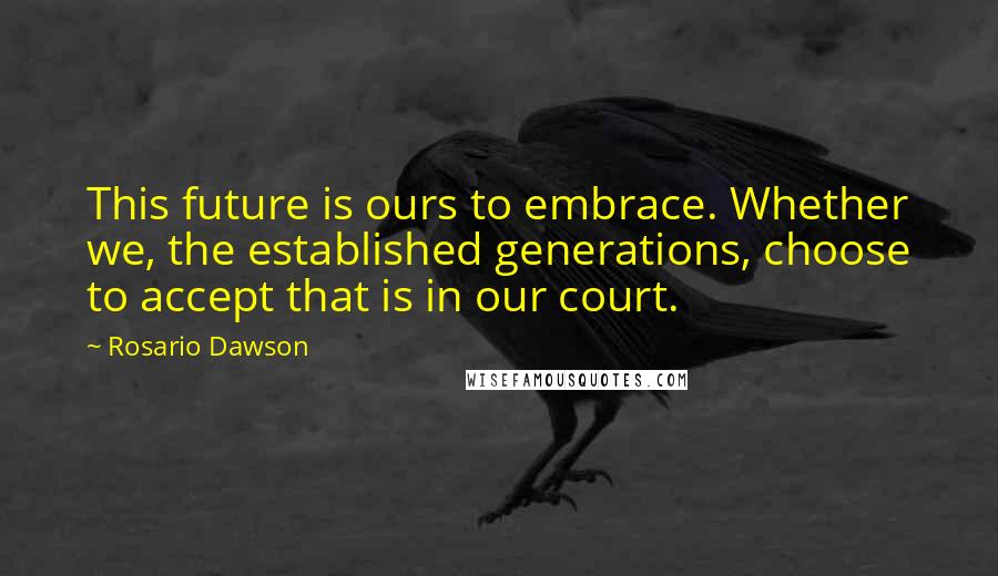 Rosario Dawson Quotes: This future is ours to embrace. Whether we, the established generations, choose to accept that is in our court.