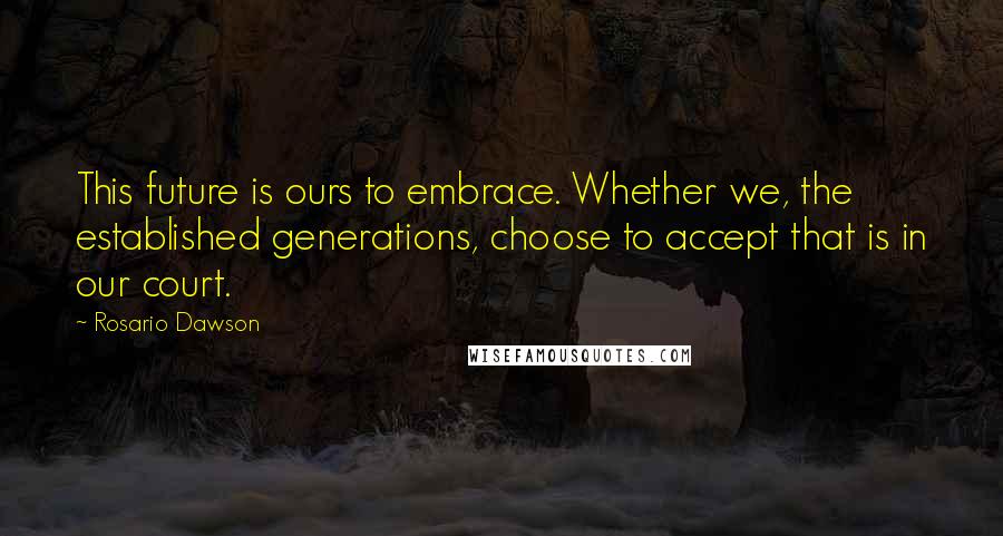 Rosario Dawson Quotes: This future is ours to embrace. Whether we, the established generations, choose to accept that is in our court.