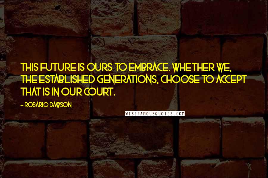 Rosario Dawson Quotes: This future is ours to embrace. Whether we, the established generations, choose to accept that is in our court.