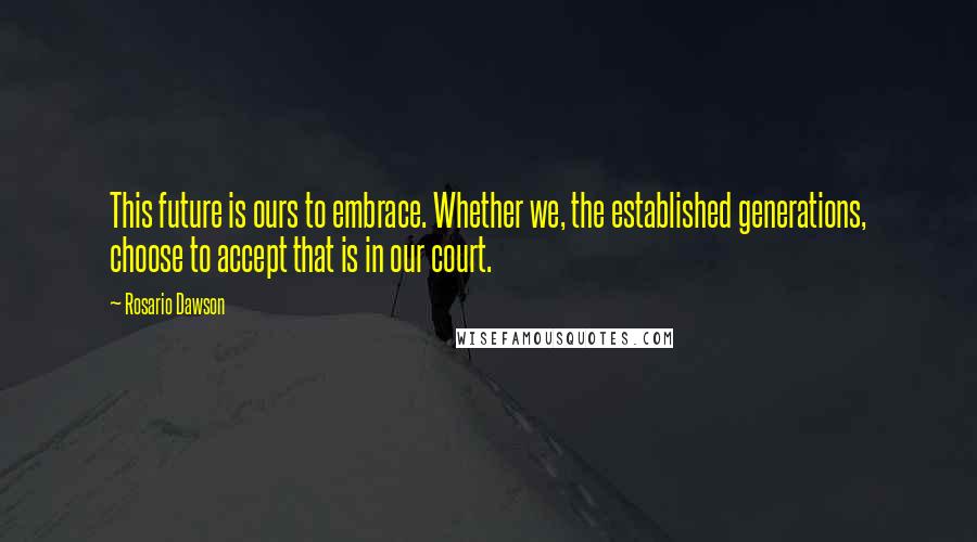 Rosario Dawson Quotes: This future is ours to embrace. Whether we, the established generations, choose to accept that is in our court.