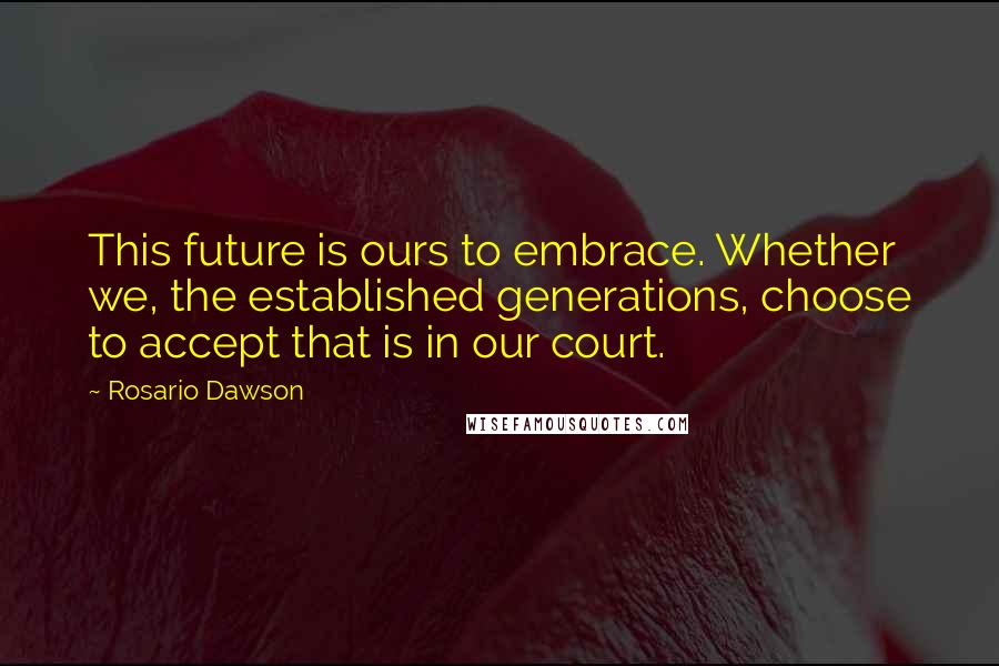 Rosario Dawson Quotes: This future is ours to embrace. Whether we, the established generations, choose to accept that is in our court.