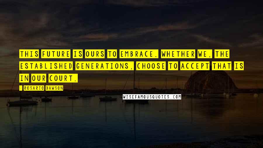 Rosario Dawson Quotes: This future is ours to embrace. Whether we, the established generations, choose to accept that is in our court.