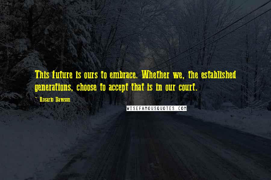 Rosario Dawson Quotes: This future is ours to embrace. Whether we, the established generations, choose to accept that is in our court.